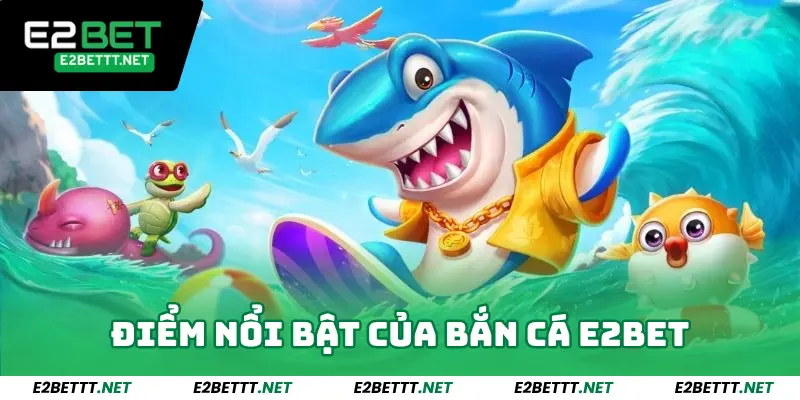 Điểm nổi bật của bắn cá E2bet
