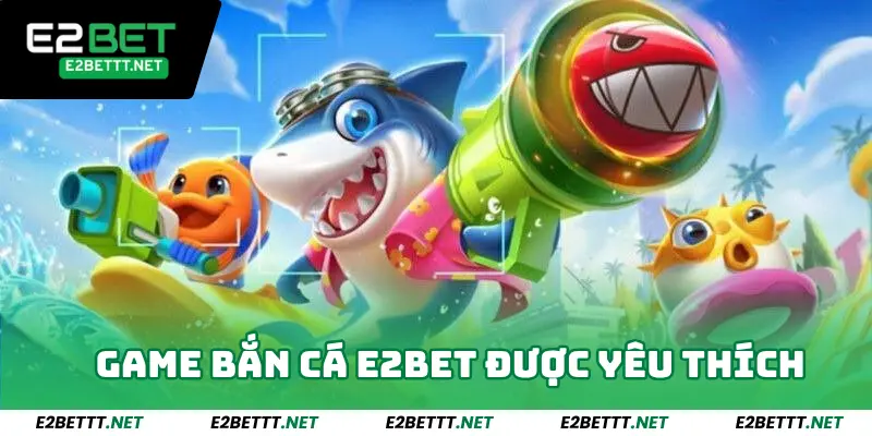 Những tựa game bắn cá E2bet được yêu thích